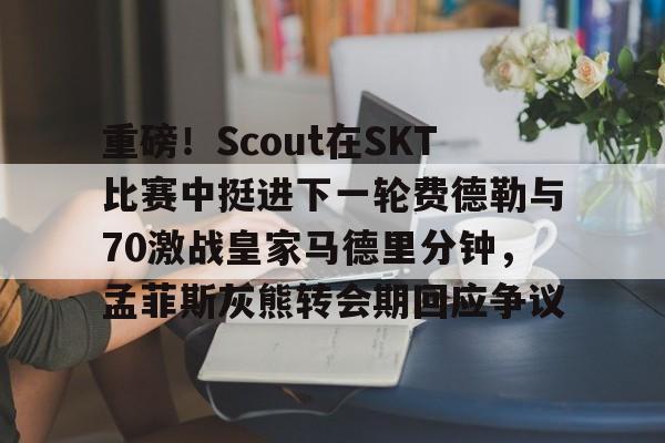 重磅！Scout在SKT比赛中挺进下一轮费德勒与70激战皇家马德里分钟，孟菲斯灰熊转会期回应争议的简单介绍九游